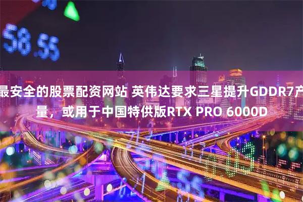 最安全的股票配资网站 英伟达要求三星提升GDDR7产量，或用于中国特供版RTX PRO 6000D