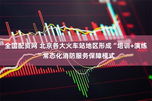 全国配资网 北京各大火车站地区形成“培训+演练”常态化消防服务保障模式