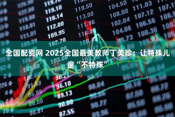 全国配资网 2025全国最美教师丁美珍：让特殊儿童“不特殊”
