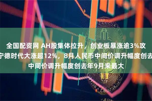 全国配资网 AH股集体拉升，创业板暴涨逾3%攻破2900点，宁德时代大涨超12%，8月人民币中间价调升幅度创去年9月来最大