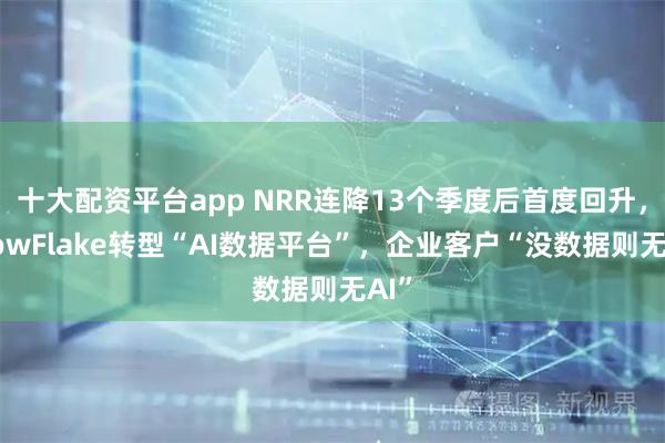 十大配资平台app NRR连降13个季度后首度回升，SnowFlake转型“AI数据平台”，企业客户“没数据则无AI”