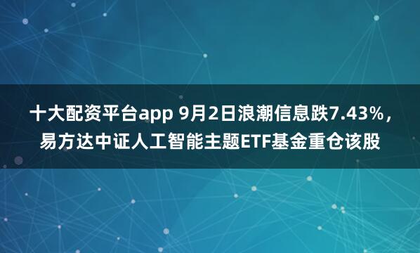十大配资平台app 9月2日浪潮信息跌7.43%，易方达中证人工智能主题ETF基金重仓该股