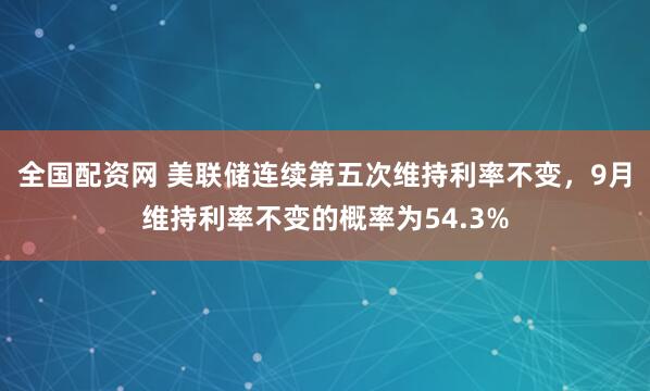 全国配资网 美联储连续第五次维持利率不变，9月维持利率不变的概率为54.3%
