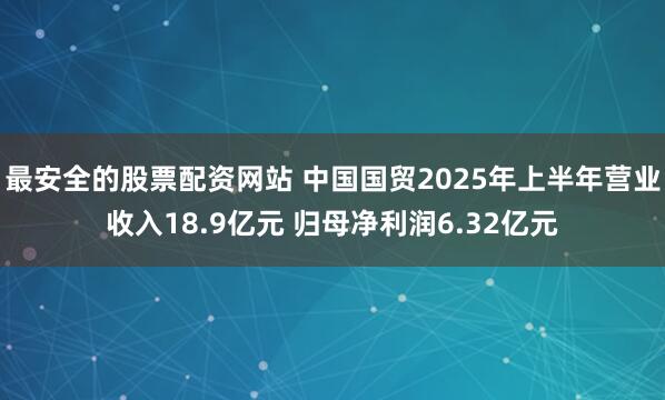 最安全的股票配资网站 中国国贸2025年上半年营业收入18.9亿元 归母净利润6.32亿元