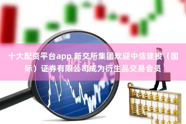 十大配资平台app 新交所集团欢迎中信建投（国际）证券有限公司成为衍生品交易会员