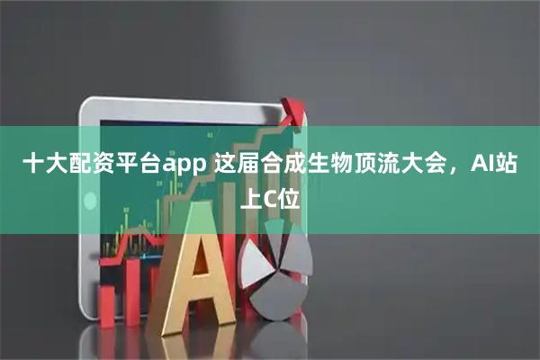 十大配资平台app 这届合成生物顶流大会，AI站上C位