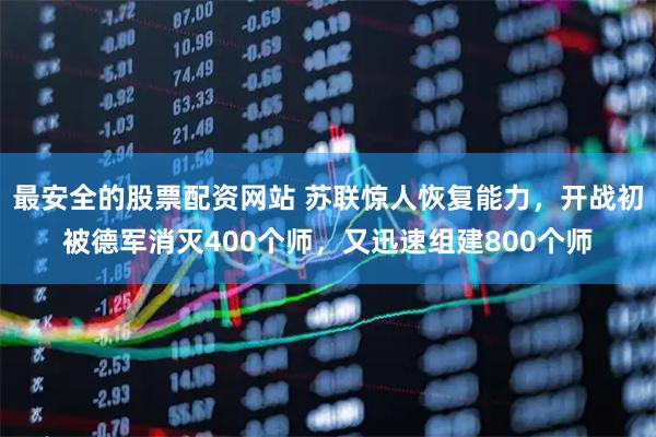 最安全的股票配资网站 苏联惊人恢复能力，开战初被德军消灭400个师，又迅速组建800个师