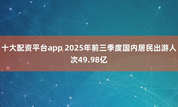 十大配资平台app 2025年前三季度国内居民出游人次49.98亿