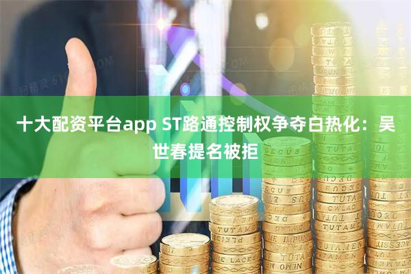 十大配资平台app ST路通控制权争夺白热化：吴世春提名被拒