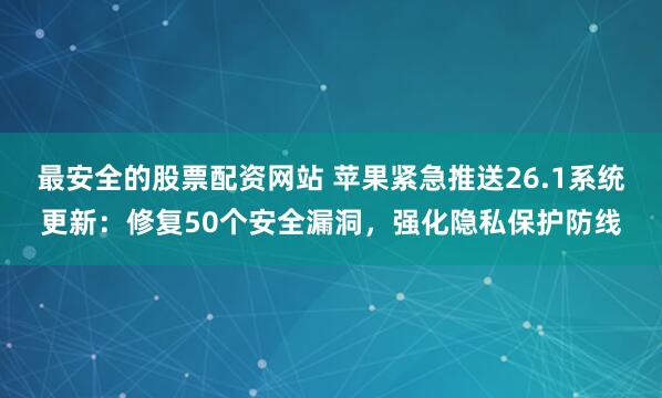 最安全的股票配资网站 苹果紧急推送26.1系统更新：修复50个安全漏洞，强化隐私保护防线