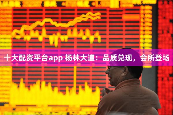 十大配资平台app 杨林大道：品质兑现，会所登场