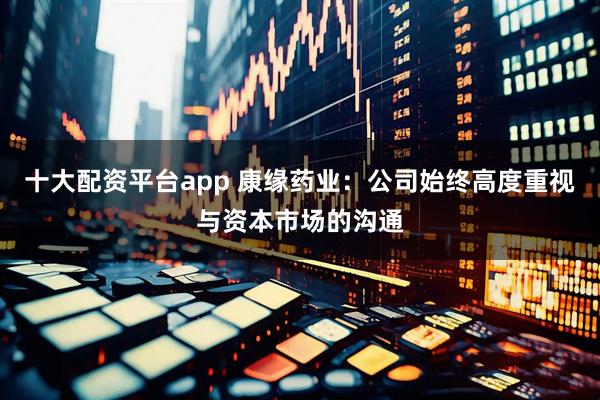 十大配资平台app 康缘药业：公司始终高度重视与资本市场的沟通