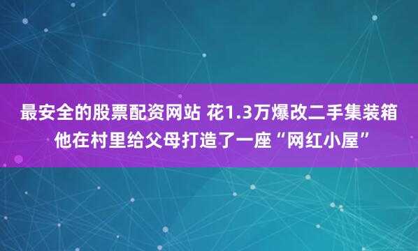 最安全的股票配资网站 花1.3万爆改二手集装箱 他在村里给父母打造了一座“网红小屋”