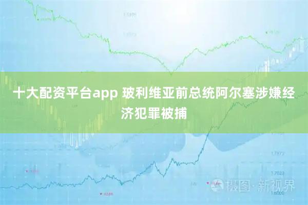 十大配资平台app 玻利维亚前总统阿尔塞涉嫌经济犯罪被捕