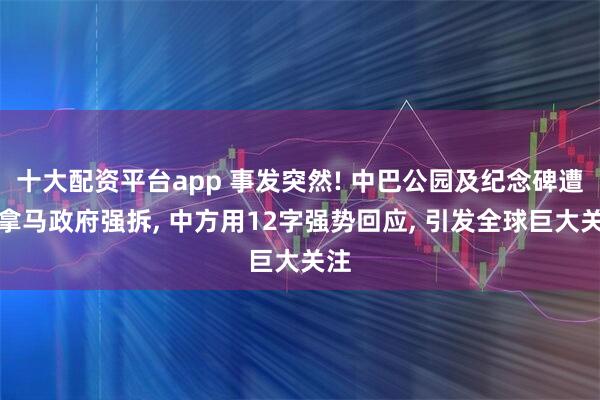 十大配资平台app 事发突然! 中巴公园及纪念碑遭巴拿马政府强拆, 中方用12字强势回应, 引发全球巨大关注