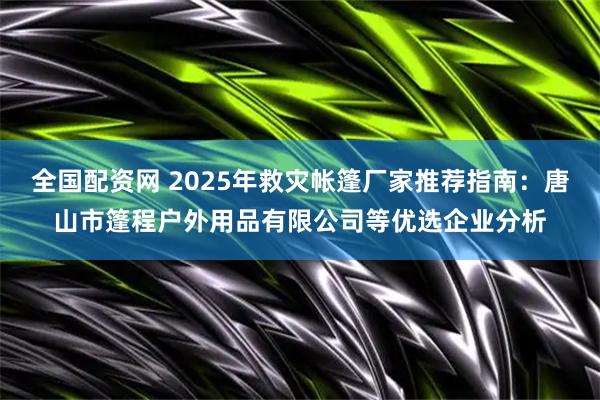 全国配资网 2025年救灾帐篷厂家推荐指南：唐山市篷程户外用品有限公司等优选企业分析