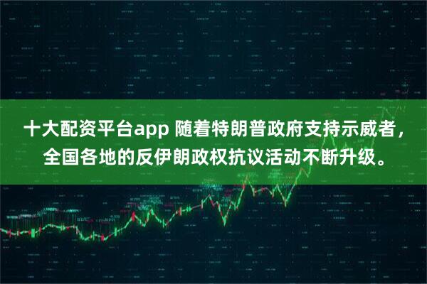 十大配资平台app 随着特朗普政府支持示威者，全国各地的反伊朗政权抗议活动不断升级。