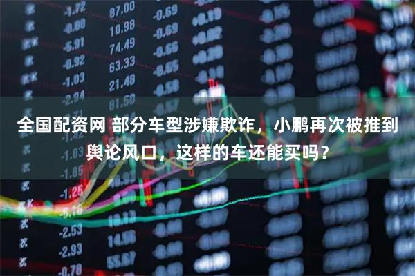 全国配资网 部分车型涉嫌欺诈，小鹏再次被推到舆论风口，这样的车还能买吗？