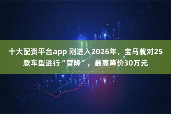 十大配资平台app 刚进入2026年，宝马就对25款车型进行“官降”，最高降价30万元