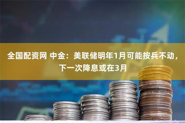 全国配资网 中金：美联储明年1月可能按兵不动，下一次降息或在3月