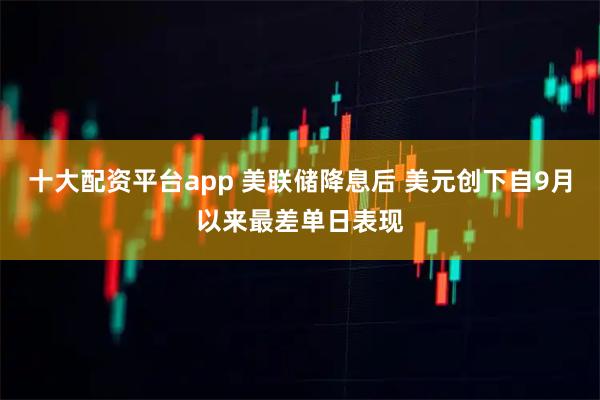 十大配资平台app 美联储降息后 美元创下自9月以来最差单日表现
