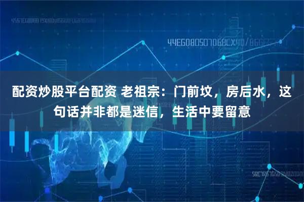配资炒股平台配资 老祖宗:门前坟,房后水,这句话并非都是迷信,生活中要留意