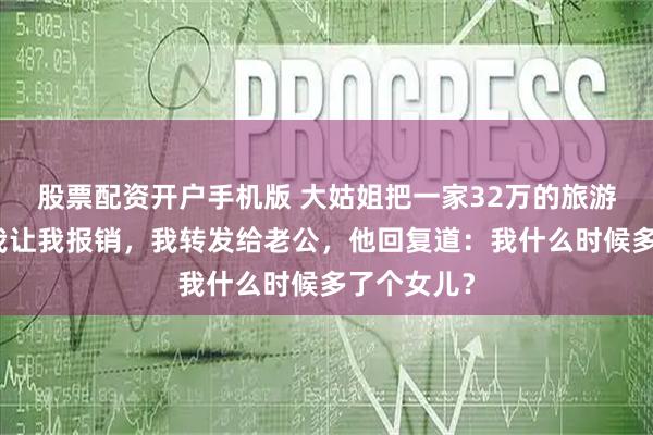 股票配资开户手机版 大姑姐把一家32万的旅游账单发给我让我报销，我转发给老公，他回复道：我什么时候多了个女儿？