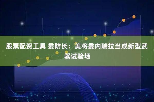 股票配资工具 委防长：美将委内瑞拉当成新型武器试验场