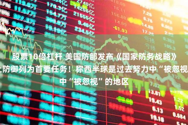 股票10倍杠杆 美国防部发布《国家防务战略》，将国土防御列为首要任务！称西半球是过去努力中“被忽视”的地区