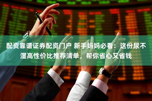 配资靠谱证券配资门户 新手妈妈必看：这份尿不湿高性价比推荐清单，帮你省心又省钱