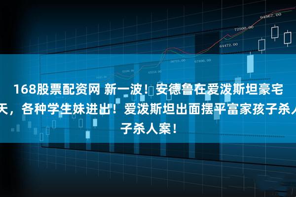168股票配资网 新一波！安德鲁在爱泼斯坦豪宅待9天，各种学生妹进出！爱泼斯坦出面摆平富家孩子杀人案！