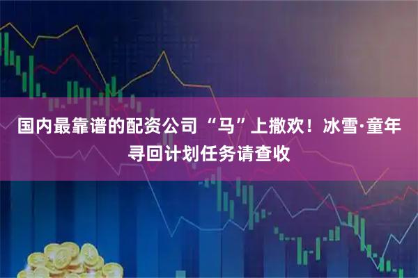 国内最靠谱的配资公司 “马”上撒欢！冰雪·童年寻回计划任务请查收