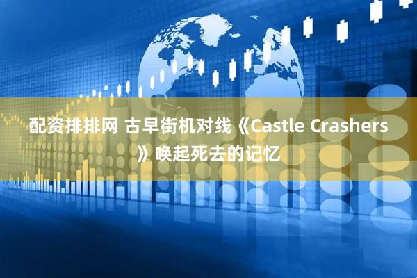 配资排排网 古早街机对线《Castle Crashers》唤起死去的记忆