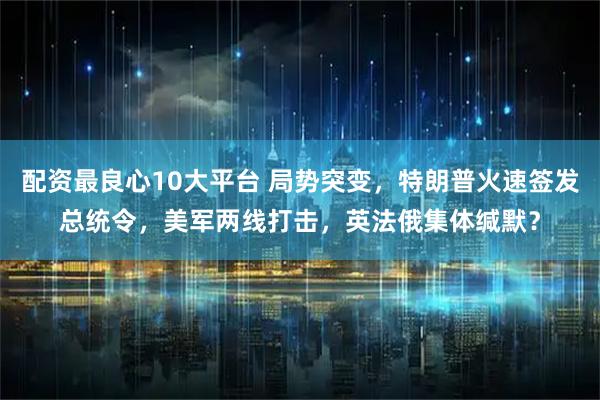配资最良心10大平台 局势突变，特朗普火速签发总统令，美军两线打击，英法俄集体缄默？