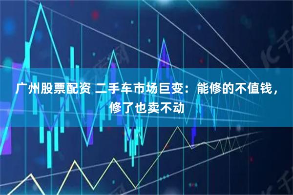 广州股票配资 二手车市场巨变：能修的不值钱，修了也卖不动