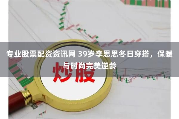 专业股票配资资讯网 39岁李思思冬日穿搭,保暖与时尚完美逆龄