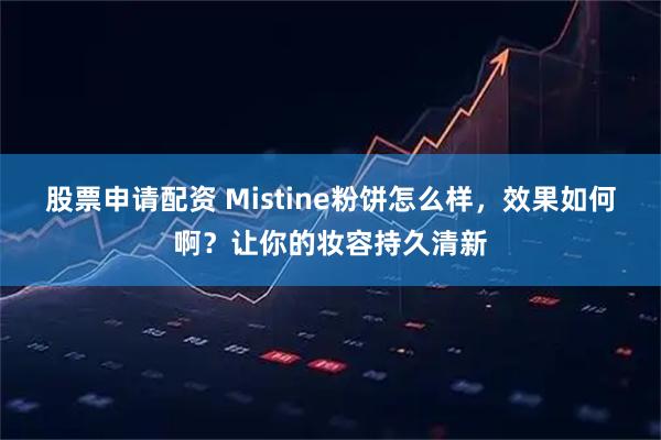 股票申请配资 Mistine粉饼怎么样，效果如何啊？让你的妆容持久清新