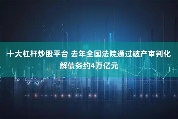 十大杠杆炒股平台 去年全国法院通过破产审判化解债务约4万亿元