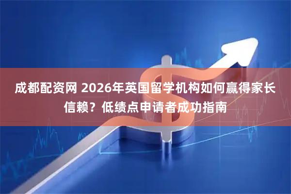 成都配资网 2026年英国留学机构如何赢得家长信赖？低绩点申请者成功指南