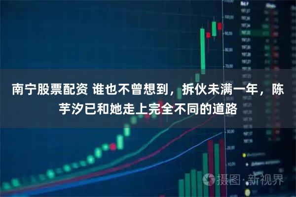 南宁股票配资 谁也不曾想到，拆伙未满一年，陈芋汐已和她走上完全不同的道路