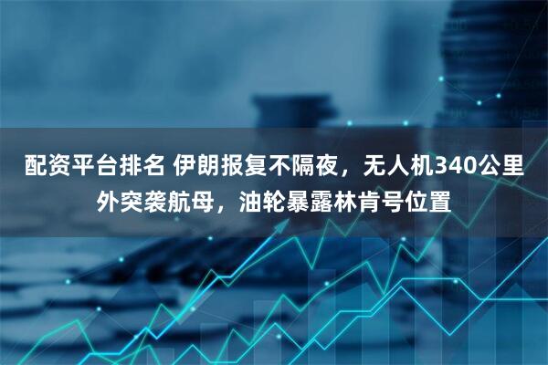 配资平台排名 伊朗报复不隔夜，无人机340公里外突袭航母，油轮暴露林肯号位置