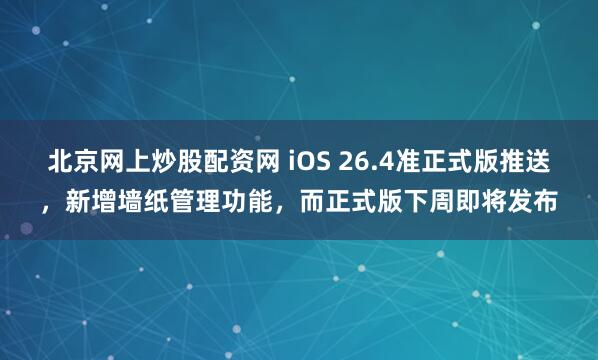 北京网上炒股配资网 iOS 26.4准正式版推送，新增墙纸管理功能，而正式版下周即将发布