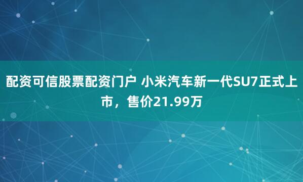配资可信股票配资门户 小米汽车新一代SU7正式上市，售价21.99万