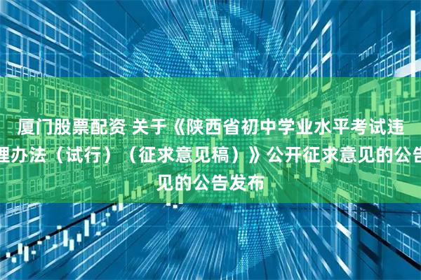 厦门股票配资 关于《陕西省初中学业水平考试违规处理办法(试行)(征求意见稿)》公开征求意见的公告发布