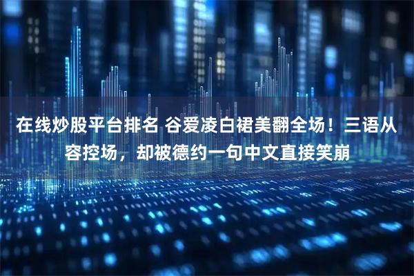 在线炒股平台排名 谷爱凌白裙美翻全场！三语从容控场，却被德约一句中文直接笑崩