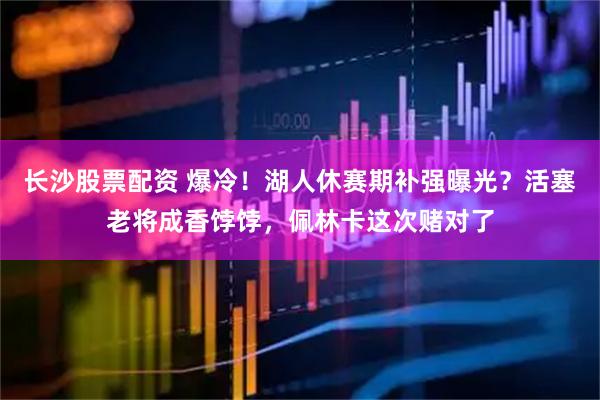长沙股票配资 爆冷！湖人休赛期补强曝光？活塞老将成香饽饽，佩林卡这次赌对了