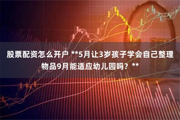 股票配资怎么开户 **5月让3岁孩子学会自己整理物品9月能适应幼儿园吗？**