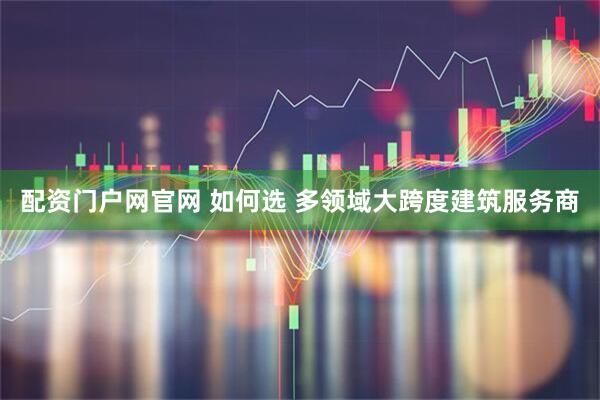 配资门户网官网 如何选 多领域大跨度建筑服务商