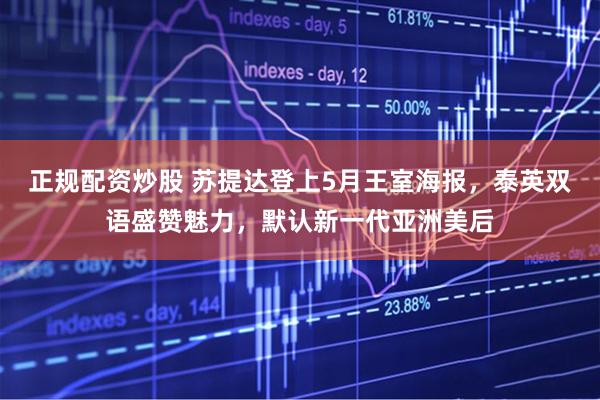 正规配资炒股 苏提达登上5月王室海报，泰英双语盛赞魅力，默认新一代亚洲美后