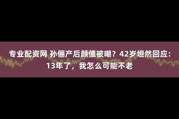 专业配资网 孙俪产后颜值被嘲？42岁坦然回应：13年了，我怎么可能不老